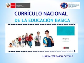 CURRÍCULO NACIONAL
DE LA EDUCACIÓN BÁSICA
LUIS WALTER GARCIA CASTILLO
 