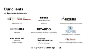 Background & Offerings — 13
Our clients
— Recent collaborators
#WebDesign #UX
#WebApp #ProductStrategy
#CreativeWorkshops #ProductStrategy#Naming
#Product Strategy #Naming #Copywriting
#PlatformStrategy
 