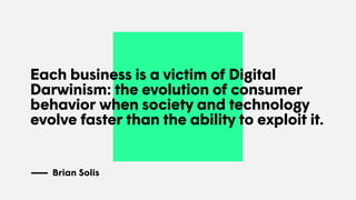 Each business is a victim of Digital
Darwinism: the evolution of consumer
behavior when society and technology
evolve faster than the ability to exploit it.
Brian Solis
 
