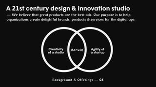 Background & Offerings — 06
A 21st century design & innovation studio
— We believe that great products are the best ads. Our purpose is to help
organizations create delightful brands, products & services for the digital age.
Creativity
of a studio
Agility of
a startup
 