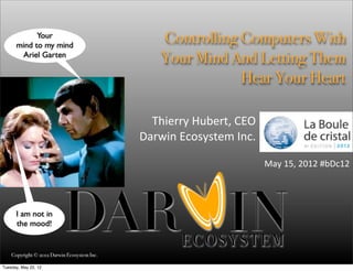 Your
      mind to my mind
                                                  Controlling Computers With
       Ariel Garten
                                                  Your Mind And Letting Them
                                                              Hear Your Heart

                                               Thierry	
  Hubert,	
  CEO
                                             Darwin	
  Ecosystem	
  Inc.

                                                                           May	
  15,	
  2012	
  #bDc12




      I am not in
      the mood!


    Copyright © 2012 Darwin Ecosystem Inc.

Tuesday, May 22, 12
 