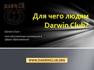 Для чего людям
                     Darwin Club?
Darwin Club –
это абсолютная инновация в
сфере образования!
 