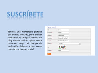 SUSCRíBETETendrás una membrecía gratuita por tiempo limitado, para evaluar nuestro sitio, de igual manera un blog donde podrás opinar sobre nosotros, luego del tiempo de evaluación deberás activar como miembro activo del portal.