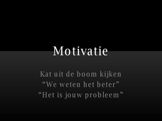 Motivatie Kat uit de boom kijken “ We weten het beter” “ Het is jouw probleem” 