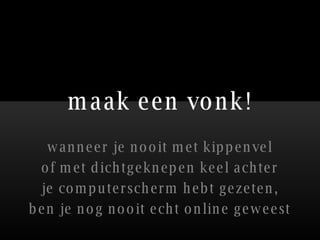 maak een vonk! wanneer je nooit met kippenvel of met dichtgeknepen keel achter je computerscherm hebt gezeten, ben je nog nooit echt online geweest 