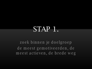 STAP 1. zoek binnen je doelgroep de meest gemotiveerden, de meest actieven, de brede weg 