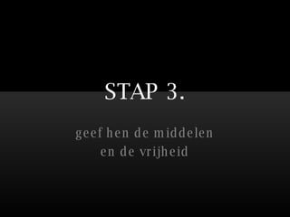 STAP 3. geef hen de middelen en de vrijheid 