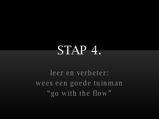 STAP 4. leer en verbeter: wees een goede tuinman “ go with the flow” 