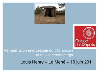 Réhabilitation énergétique du bâti ancien
et des centres-bourgs
Louis Henry – Le Mené – 16 juin 2011
 