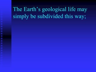 The Earth’s geological life may
simply be subdivided this way;
 