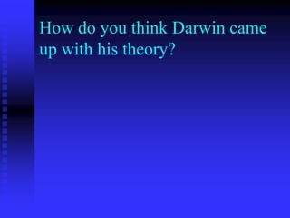 How do you think Darwin came
up with his theory?
 