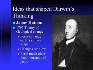 Ideas that shaped Darwin’s
Thinking
 James Hutton:
 1795 Theory of
Geological change
 Forces change
earth’s surface
shape
 Changes are slow
 Earth much older
than thousands of
years
 