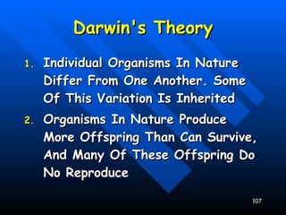 Darwin's Theory Individual Organisms In Nature Differ From One Another. Some Of This Variation Is Inherited Organisms In Nature Produce More Offspring Than Can Survive, And Many Of These Offspring Do No Reproduce 
