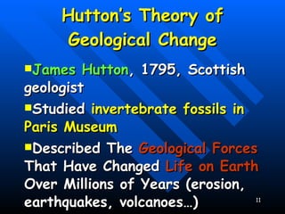 Hutton’s Theory of Geological Change James Hutton , 1795, Scottish geologist Studied  invertebrate fossils in Paris Museum Described The  Geological Forces  That Have Changed  Life   on Earth  Over Millions of Years (erosion, earthquakes, volcanoes…) 