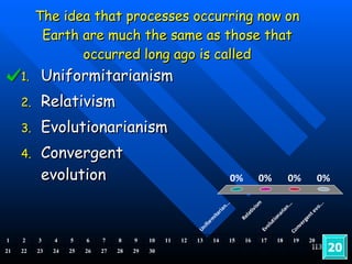 The idea that processes occurring now on Earth are much the same as those that occurred long ago is called Uniformitarianism Relativism Evolutionarianism Convergent evolution 20 1 2 3 4 5 6 7 8 9 10 11 12 13 14 15 16 17 18 19 20 21 22 23 24 25 26 27 28 29 30 