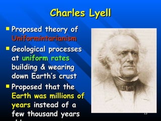 Charles Lyell Proposed theory of  Uniformintarianism Geological processes at  uniform rates  building & wearing down Earth’s crust Proposed that the  Earth was millions of years  instead of a few thousand years old 