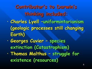 Contributor’s to Darwin’s thinking included: Charles Lyell – uniformintarianism  (geologic processes still changing Earth) Georges Cuvier –  species extinction (Catastrophism) Thomas Malthus –  struggle for existence (resources) : 