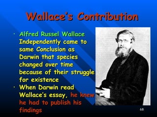 Wallace’s Contribution Alfred Russel Wallace  Independently came to same Conclusion as Darwin that species changed over time because of their struggle for existence When Darwin read Wallace’s essay,  he knew he had to publish his findings 