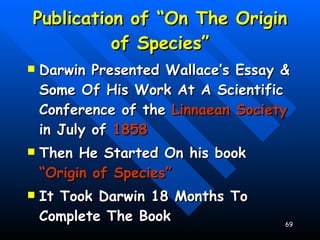 Publication of “On The Origin of Species” Darwin Presented Wallace’s Essay & Some Of His Work At A Scientific Conference of the  Linnaean Society  in July of  1858 Then He Started On his book  “Origin of Species” It Took Darwin 18 Months To Complete The Book 