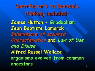 Contributor’s to Darwin’s thinking included: James Hutton -  Gradualism Jean Baptiste Lamarck –  Inheritance of acquired Characteristics   and   Law of Use and Disuse Alfred Russel Wallace –  organisms evolved from common ancestors : 