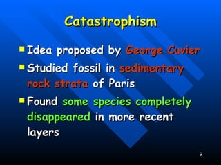 Catastrophism Idea proposed by  George Cuvier Studied fossil in  sedimentary rock strata  of Paris Found  some species completely disappeared  in more recent layers 