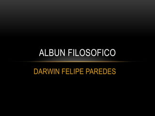 ALBUN FILOSOFICO 
DARWIN FELIPE PAREDES 
 