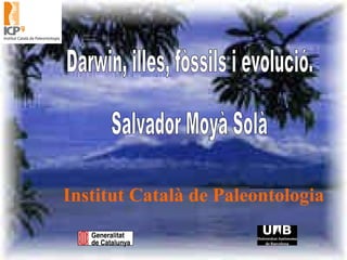 Darwin, illes, fòssils i evolució. Salvador Moyà Solà Institut Català de Paleontologia 