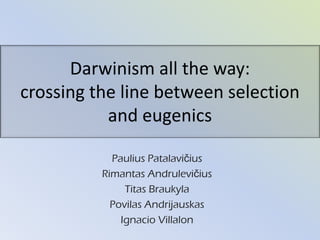 Darwinism all the way:
crossing the line between selection
and eugenics
Paulius Patalavičius
Rimantas Andrulevičius
Titas Braukyla
Povilas Andrijauskas
Ignacio Villalon
 