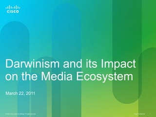 Darwinism and its Impact
on the Media Ecosystem
March 22, 2011



© 2010 Cisco and/or its affiliates. All rights reserved.   Cisco Confidential   1
 