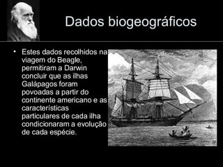 Dados biogeográficos Estes dados recolhidos na viagem do Beagle, permitiram a Darwin concluir que as ilhas Galápagos foram povoadas a partir do continente americano e as características particulares de cada ilha condicionaram a evolução de cada espécie. 
