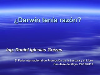 ¿Darwin tenía razón?

Ing. Daniel Iglesias Grèzes
8ª Feria Internacional de Promoción de la Lectura y el Libro
San José de Mayo, 22/10/2013

 