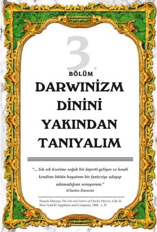 3.BBÖÖLLÜÜMM
DARWIN‹ZM
D‹N‹N‹
YAKINDAN
TANIYALIM
“... S›k s›k üzerime so¤uk bir ürperti geliyor ve kendi
kendime bütün hayat›m› bir fanteziye aday›p
adamad›¤›m› soruyorum.”
(Charles Darwin)
Francis Darwin, The Life and Letters of Charles Darwin, Cilt. II,
New York:D. Appleton and Company, 1888, s. 25
 