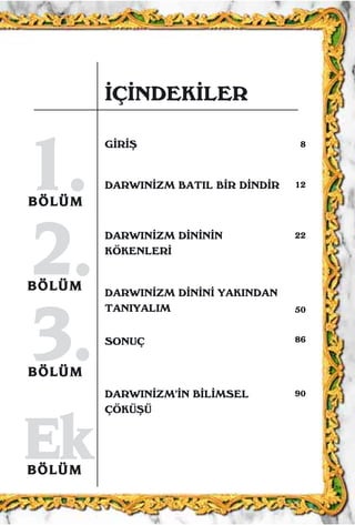 11..BBÖÖLLÜÜMM
33..BBÖÖLLÜÜMM
EEkkBBÖÖLLÜÜMM
DARWIN‹ZM BATIL B‹R D‹ND‹R
DARWIN‹ZM D‹N‹N‹N
KÖKENLER‹
DARWIN‹ZM D‹N‹N‹ YAKINDAN
TANIYALIM
SONUÇ
DARWIN‹ZM’‹N B‹L‹MSEL
ÇÖKÜﬁÜ
G‹R‹ﬁ
‹Ç‹NDEK‹LER
8
12
22
50
86
90
BBÖÖLLÜÜMM
22..
 