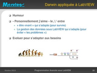  Humour
 « Personnellement j’aime » le // entre
 « être vivant » qui s’adapte (pour survire)
 La gestion des données sous LabVIEW qui s’adapte (pour
éviter « les problèmes »)
 Evoluer pour s’adapter aux besoins
Darwin appliquée à LabVIEW
Octobre 2013 Programmation Avancée sous LabVIEW 20
 