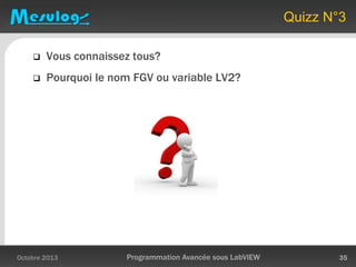 Quizz N°3
 Vous connaissez tous?
 Pourquoi le nom FGV ou variable LV2?
Octobre 2013 Programmation Avancée sous LabVIEW 35
 