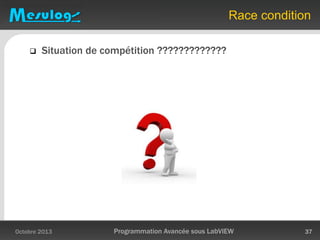 Race condition
 Situation de compétition ?????????????
Octobre 2013 Programmation Avancée sous LabVIEW 37
 