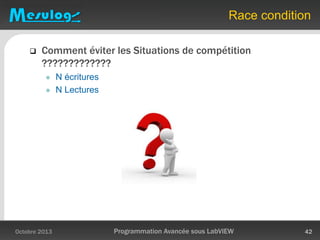 Race condition
 Comment éviter les Situations de compétition
?????????????
 N écritures
 N Lectures
Octobre 2013 Programmation Avancée sous LabVIEW 42
 