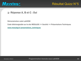 Résultat Quizz N°5
 Réponse A, B et C : Oui
Démonstration code LabVIEW
Code téléchargeable sur le site MESULOG >> Société >> Présentations Techniques
www.mesulog.fr/presentations_techniques
Octobre 2013 Programmation Avancée sous LabVIEW 49
 