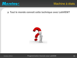 Machine à états
 Tout le monde connait cette technique avec LabVIEW?
Octobre 2013 Programmation Avancée sous LabVIEW 56
 