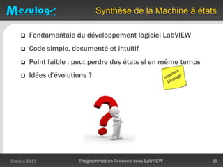 Synthèse de la Machine à états
 Fondamentale du développement logiciel LabVIEW
 Code simple, documenté et intuitif
 Point faible : peut perdre des états si en même temps
 Idées d’évolutions ?
Octobre 2013 Programmation Avancée sous LabVIEW 59
 