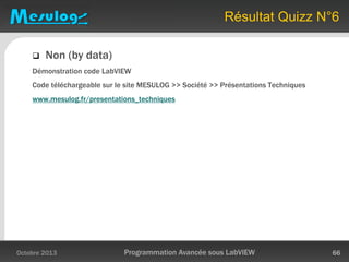 Résultat Quizz N°6
 Non (by data)
Démonstration code LabVIEW
Code téléchargeable sur le site MESULOG >> Société >> Présentations Techniques
www.mesulog.fr/presentations_techniques
Octobre 2013 Programmation Avancée sous LabVIEW 66
 