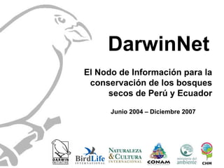 DarwinNet El Nodo de Información para la conservación de los bosques secos de Perú y Ecuador Junio 2004 – Diciembre 2007 