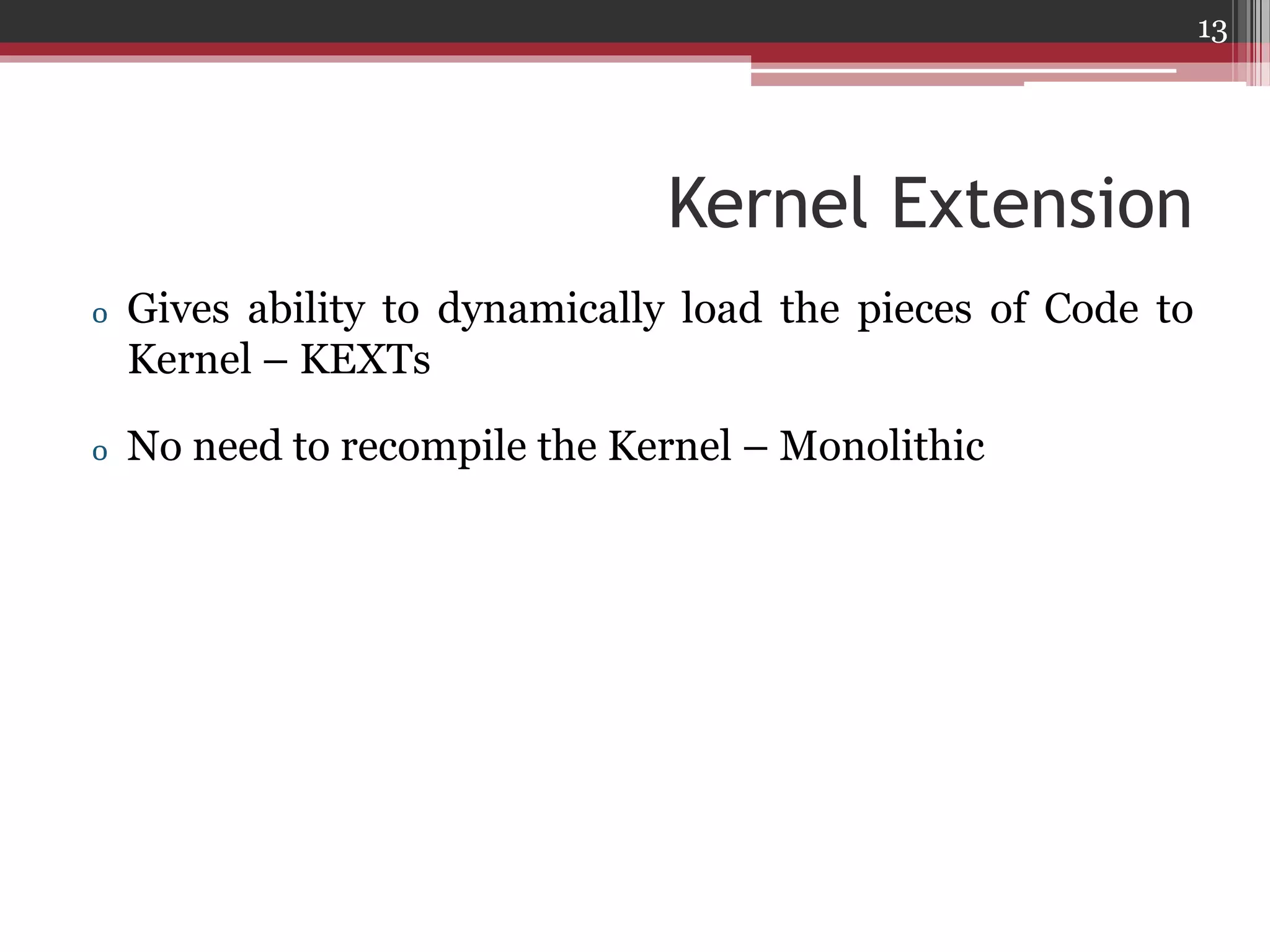 13

Kernel Extension
o Gives ability to dynamically load the pieces of Code to
Kernel – KEXTs
o No need to recompile the Kernel – Monolithic

 