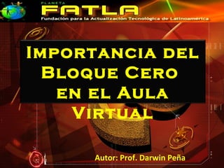 Importancia del
  Bloque Cero
   en el Aula
    Virtual

     Autor: Prof. Darwin Peña
 