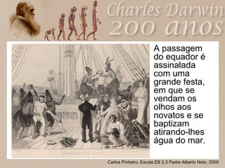 A passagem do equador é assinalada com uma grande festa, em que se vendam os olhos aos novatos e se baptizam atirando-lhes água do mar. 