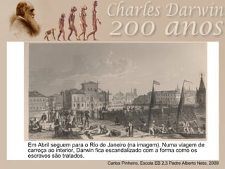 Em Abril seguem para o Rio de Janeiro (na imagem). Numa viagem de carroça ao interior, Darwin fica escandalizado com a forma como os escravos são tratados. 