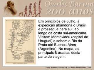 Em princípios de Julho, a expedição abandona o Brasil e prossegue para sul, ao longo da costa sul-americana. Visitam Montevideu (capital do Uruguai) e sobem o Rio da Prata até Buenos Aires (Argentina). No mapa, as principais 8 escalas desta parte da viagem.  