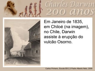 Em Janeiro de 1835, em Chiloé (na imagem), no Chile, Darwin assiste à erupção do vulcão Osorno.  