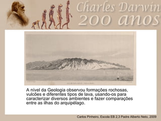 A nível da Geologia observou formações rochosas, vulcões e diferentes tipos de lava, usando-os para caracterizar diversos ambientes e fazer comparações entre as ilhas do arquipélago. 