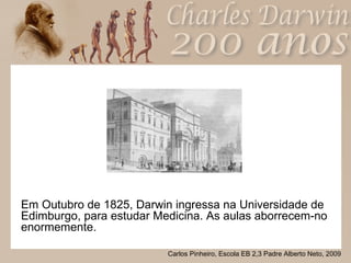 Em Outubro de 1825, Darwin ingressa na Universidade de Edimburgo, para estudar Medicina. As aulas aborrecem-no enormemente.  